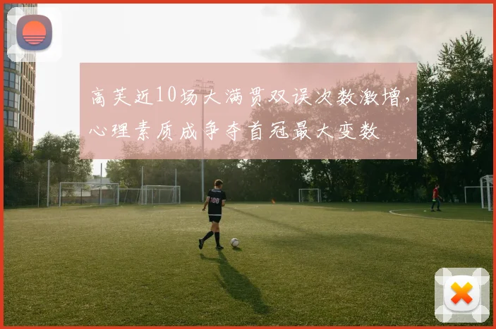 高芙近10场大满贯双误次数激增,心理素质成争夺首冠最大变数
