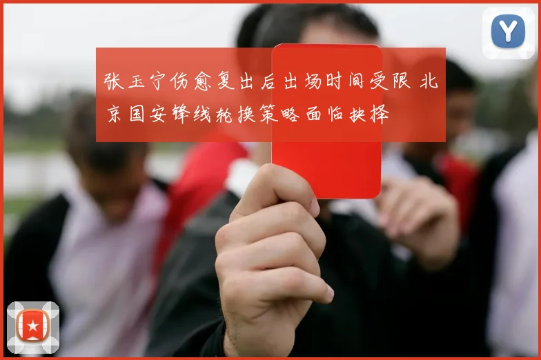 张玉宁伤愈复出后出场时间受限 北京国安锋线轮换策略面临抉择