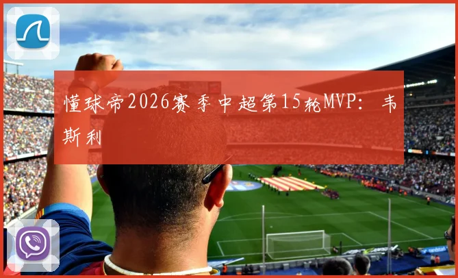 懂球帝2026赛季中超第15轮MVP:韦斯利