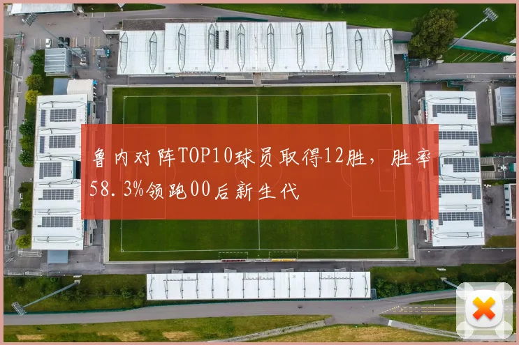 鲁内对阵TOP10球员取得12胜，胜率58.3%领跑00后新生代