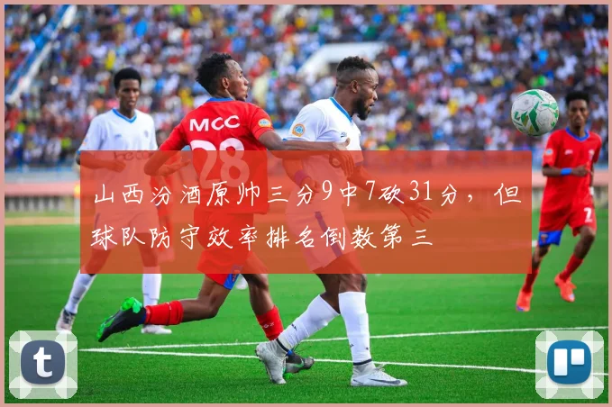山西汾酒原帅三分9中7砍31分,但球队防守效率排名倒数第三