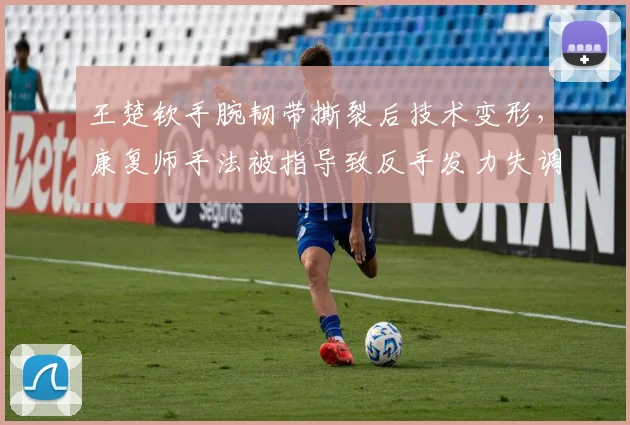 王楚钦手腕韧带撕裂后技术变形，康复师手法被指导致反手发力失调