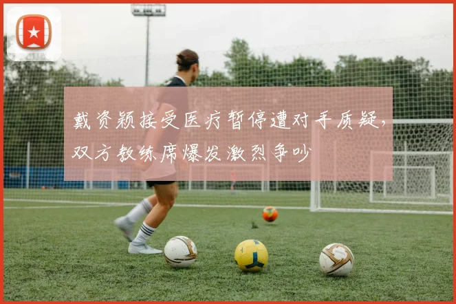 戴资颖接受医疗暂停遭对手质疑，双方教练席爆发激烈争吵