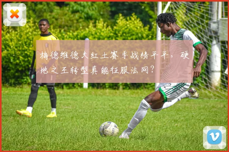 梅德维德夫红土赛季战绩平平,硬地之王转型真能征服法网?