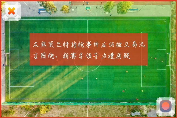 灰熊莫兰特持枪事件后仍被交易流言围绕，新赛季领导力遭质疑