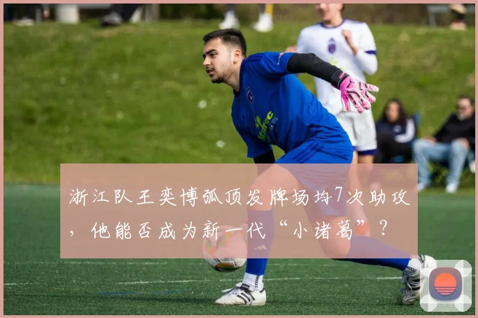 浙江队王奕博弧顶发牌场均7次助攻,他能否成为新一代“小诸葛”?