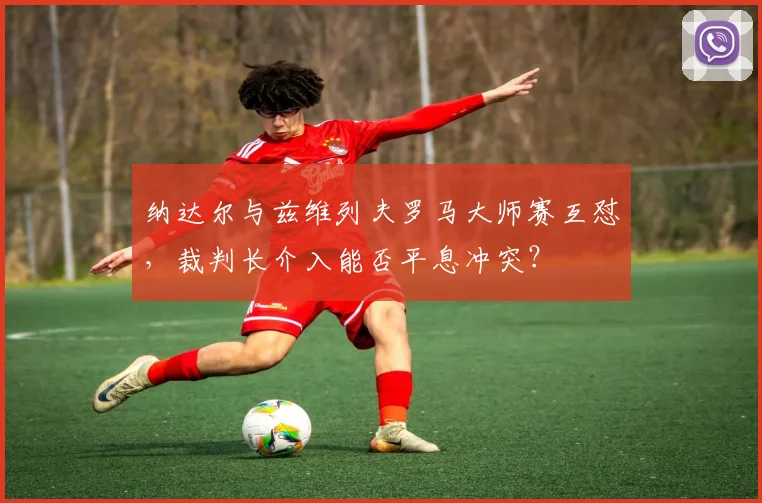 纳达尔与兹维列夫罗马大师赛互怼,裁判长介入能否平息冲突?
