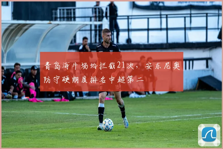 青岛海牛场均拦截21次，安东尼奥防守硬朗度排名中超第二