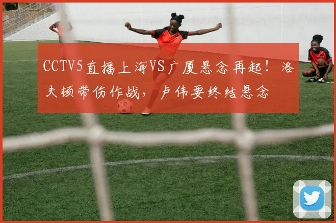 CCTV5直播上海VS广厦悬念再起!洛夫顿带伤作战,卢伟要终结悬念