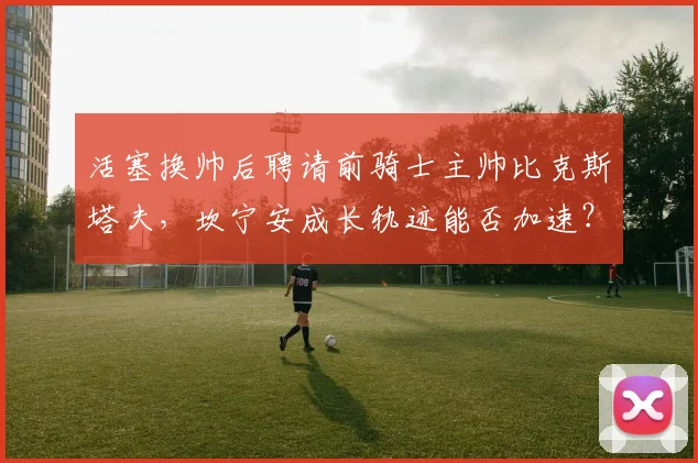 活塞换帅后聘请前骑士主帅比克斯塔夫，坎宁安成长轨迹能否加速？