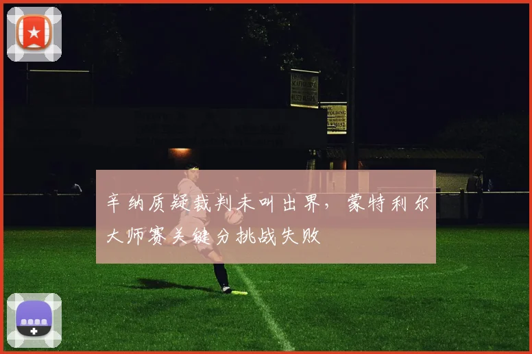 辛纳质疑裁判未叫出界,蒙特利尔大师赛关键分挑战失败