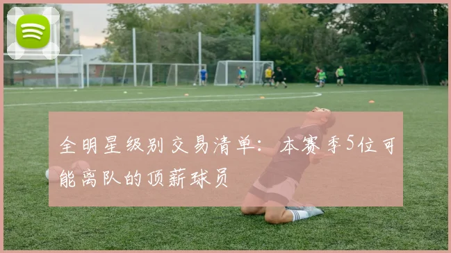 全明星级别交易清单：本赛季5位可能离队的顶薪球员