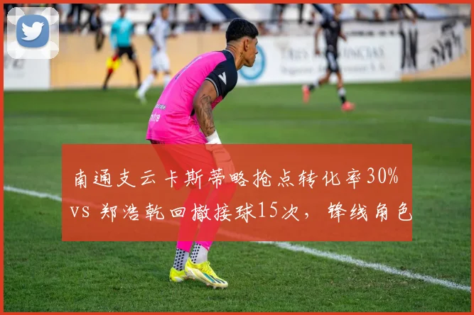 南通支云卡斯蒂略抢点转化率30% vs 郑浩乾回撤接球15次，锋线角色差异