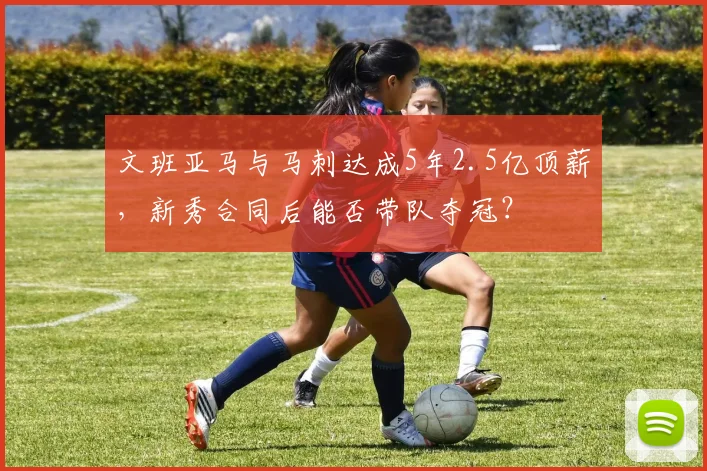 文班亚马与马刺达成5年2.5亿顶薪,新秀合同后能否带队夺冠?