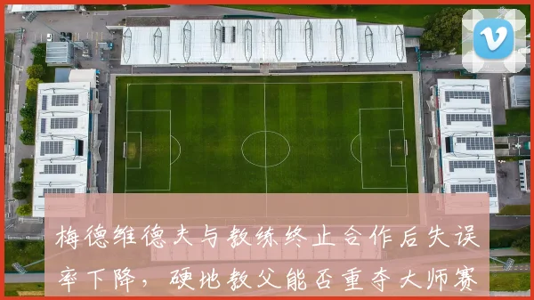 梅德维德夫与教练终止合作后失误率下降,硬地教父能否重夺大师赛冠军